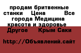  продам бритвенные станки  › Цена ­ 400 - Все города Медицина, красота и здоровье » Другое   . Крым,Саки